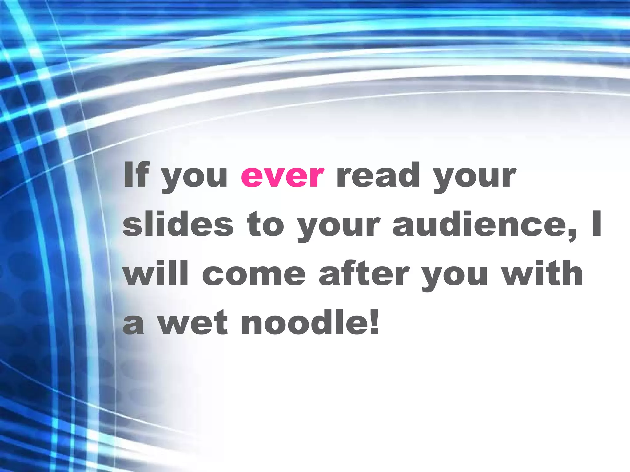 If you  ever  read your slides to your audience, I will come after you with a wet noodle! 