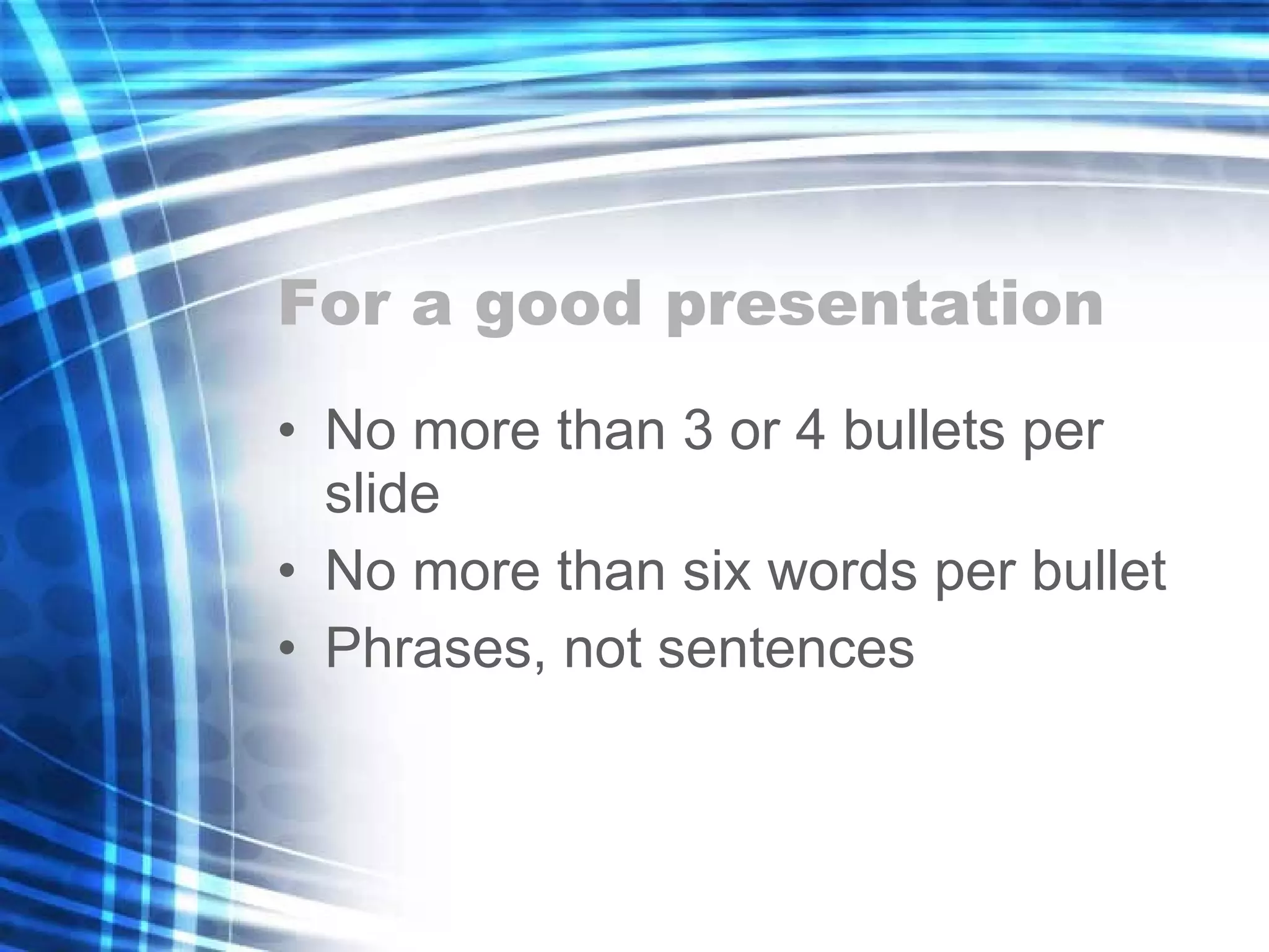 For a good presentation No more than 3 or 4 bullets per slide No more than six words per bullet Phrases, not sentences 