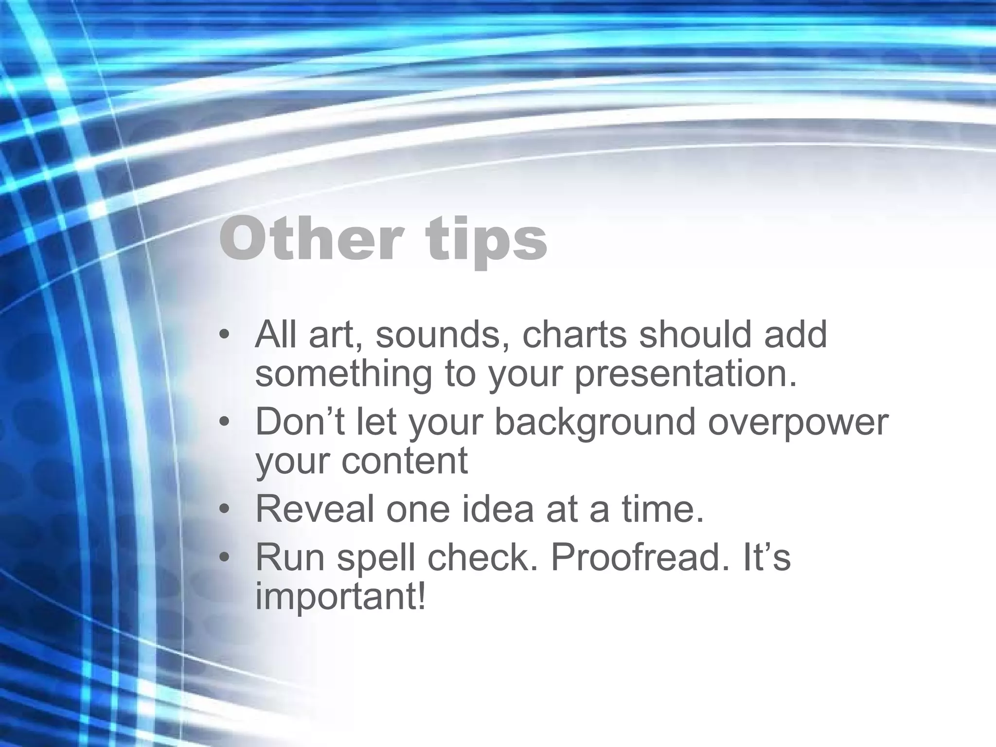 Other tips All art, sounds, charts should add something to your presentation.  Don’t let your background overpower your content Reveal one idea at a time.  Run spell check. Proofread. It’s important! 