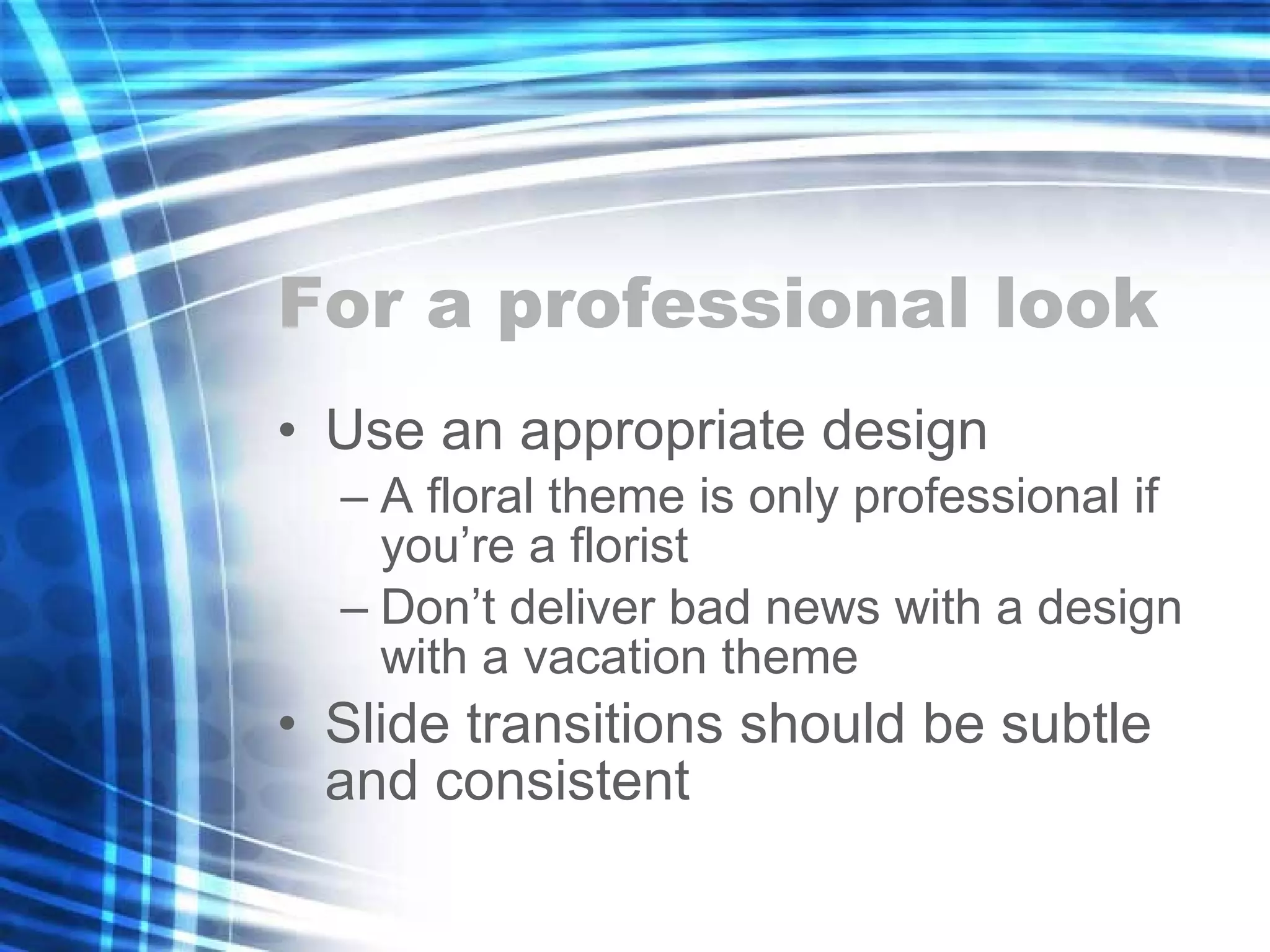 For a professional look Use an appropriate design A floral theme is only professional if you’re a florist Don’t deliver bad news with a design with a vacation theme Slide transitions should be subtle and consistent 