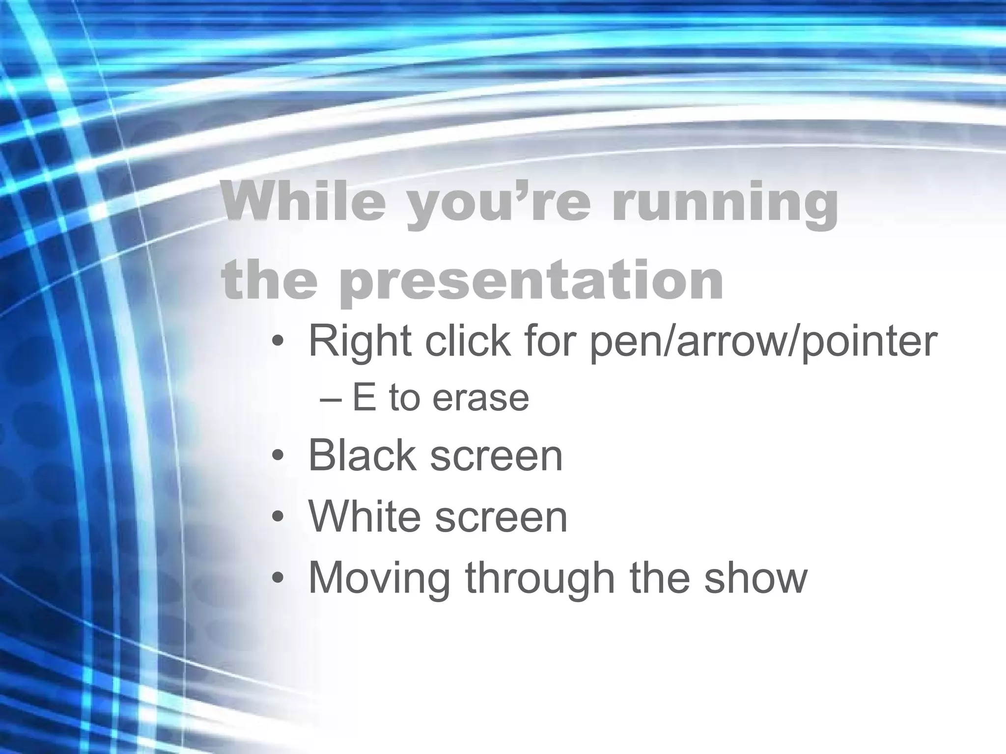 While you’re running the presentation Right click for pen/arrow/pointer E to erase Black screen White screen Moving through the show 