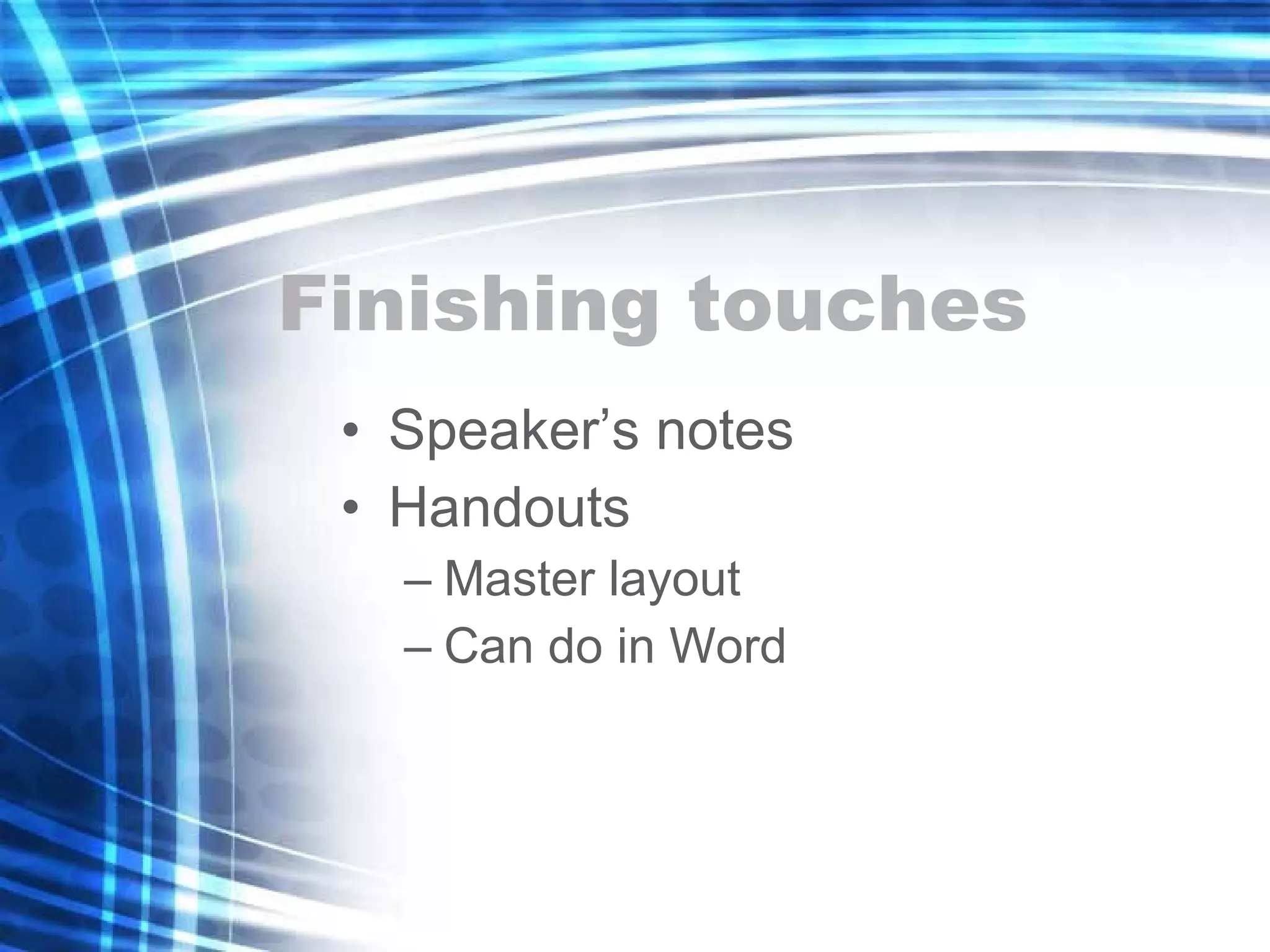 Finishing touches Speaker’s notes Handouts Master layout Can do in Word 