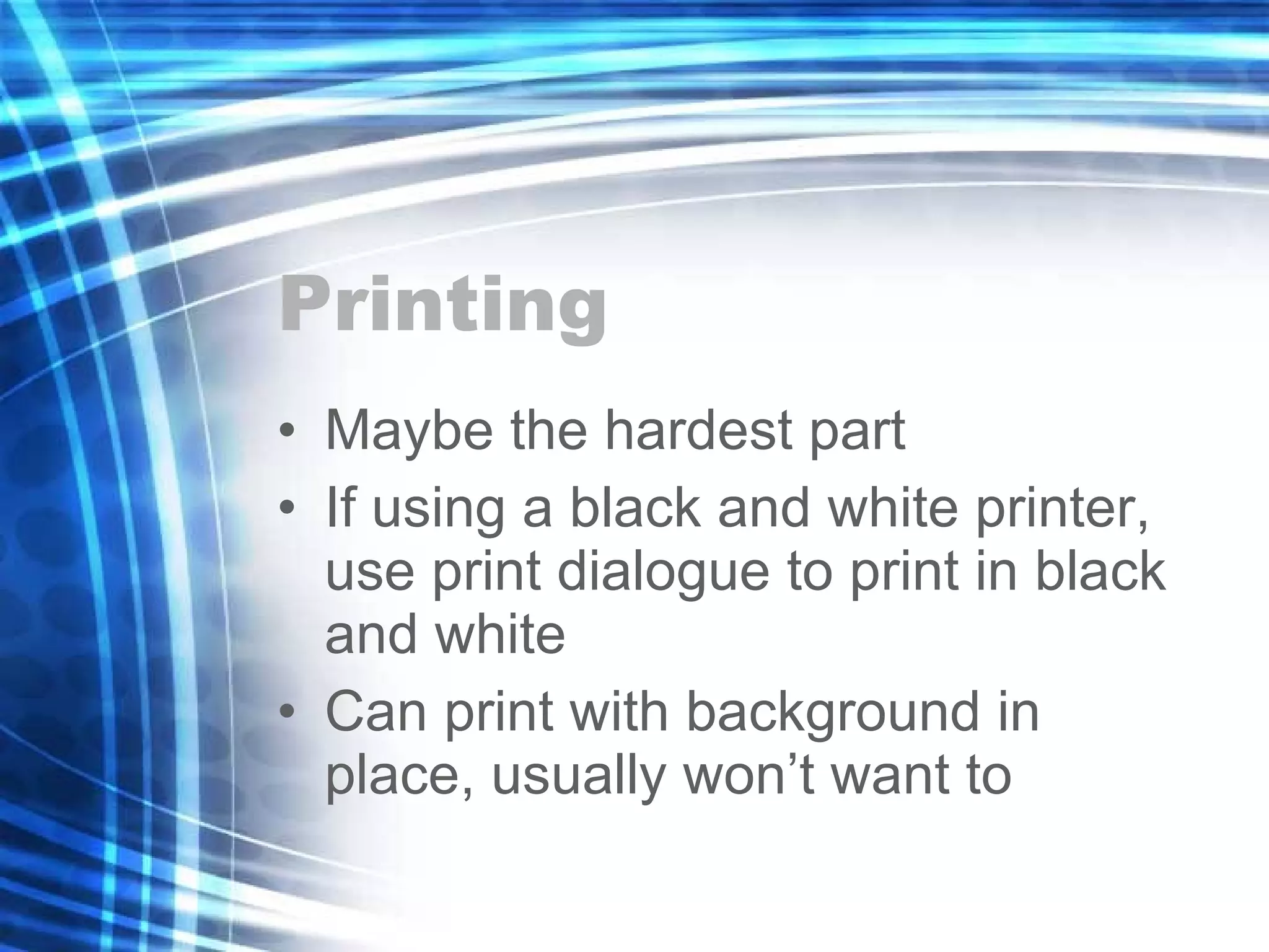 Printing Maybe the hardest part If using a black and white printer, use print dialogue to print in black and white Can print with background in place, usually won’t want to 