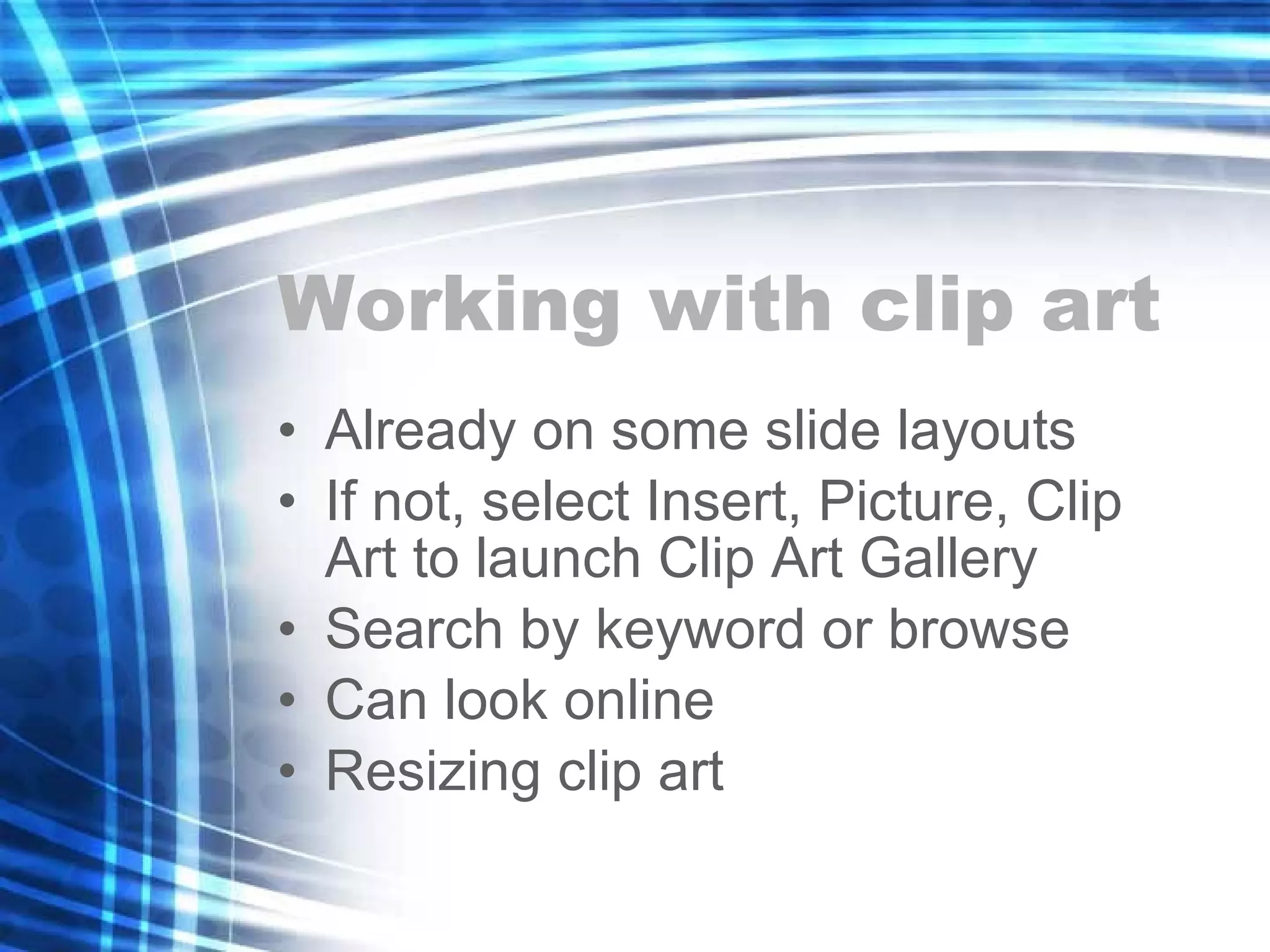 Working with clip art Already on some slide layouts If not, select Insert, Picture, Clip Art to launch Clip Art Gallery Search by keyword or browse Can look online Resizing clip art 