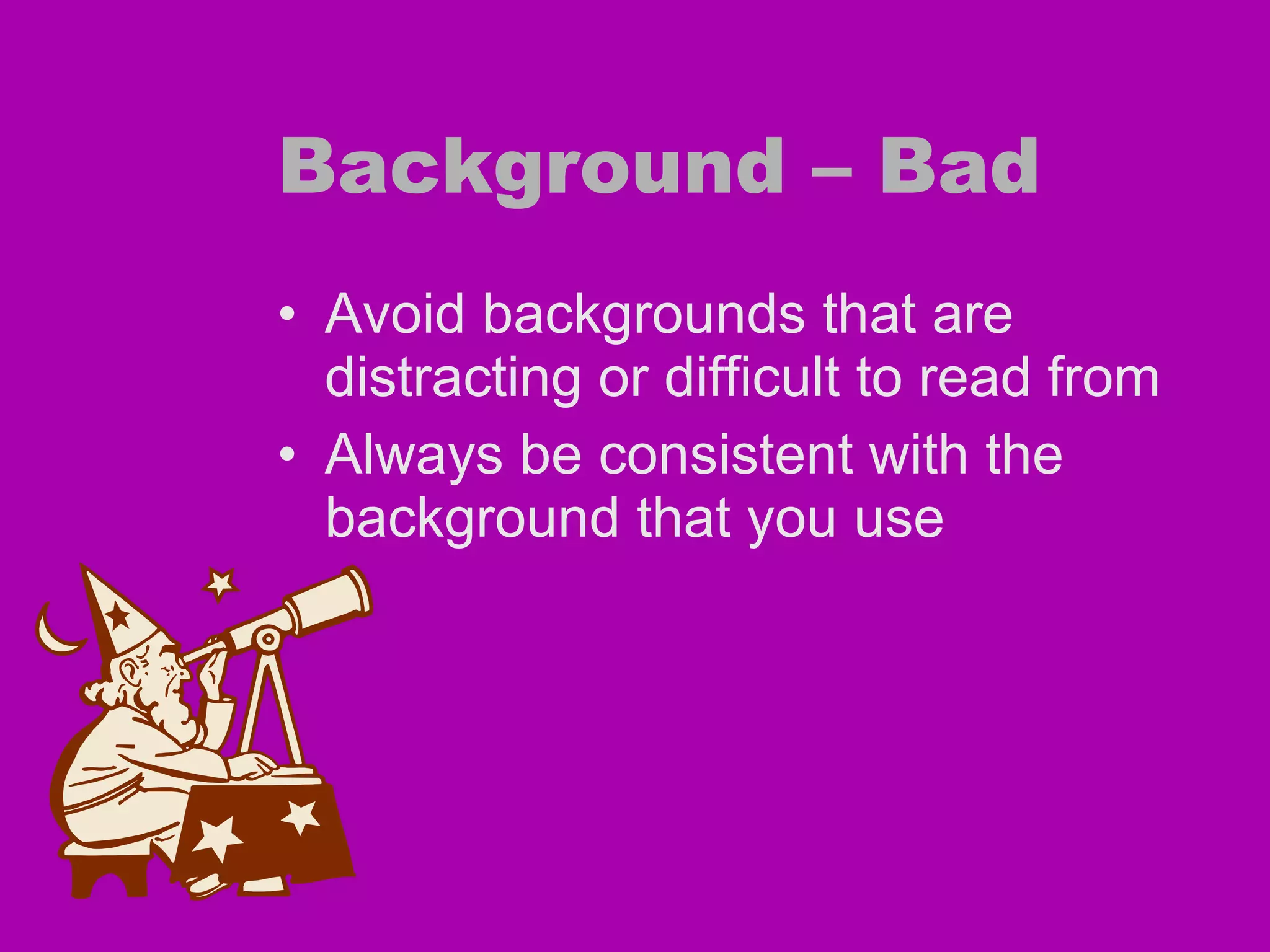 Background – Bad Avoid backgrounds that are distracting or difficult to read from Always be consistent with the background that you use 