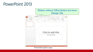 PowerPoint 2013
Presentation.pptx or ppsx
Ribbon without Office Button but have
Design Tab
 