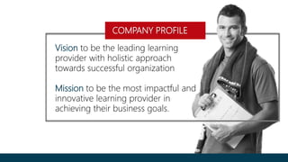 COMPANY PROFILE
Vision to be the leading learning
provider with holistic approach
towards successful organization
Mission to be the most impactful and
innovative learning provider in
achieving their business goals.
 