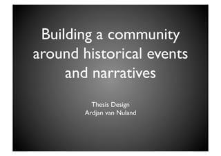 Building a community
around historical events
     and narratives	

          Thesis Design	

        Ardjan van Nuland	

 