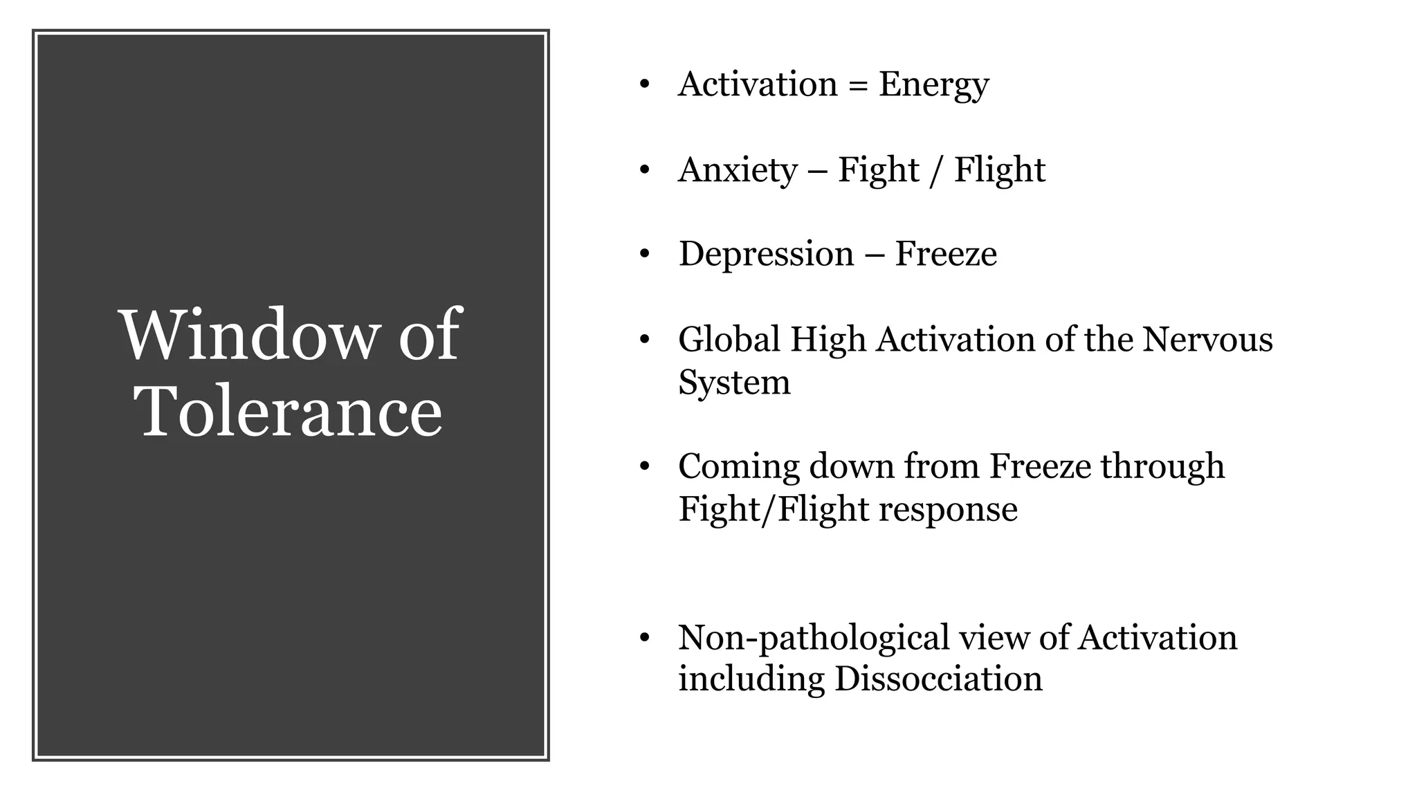 Window of
Tolerance
• Activation = Energy
• Anxiety – Fight / Flight
• Depression – Freeze
• Global High Activation of the Nervous
System
• Coming down from Freeze through
Fight/Flight response
• Non-pathological view of Activation
including Dissocciation
 