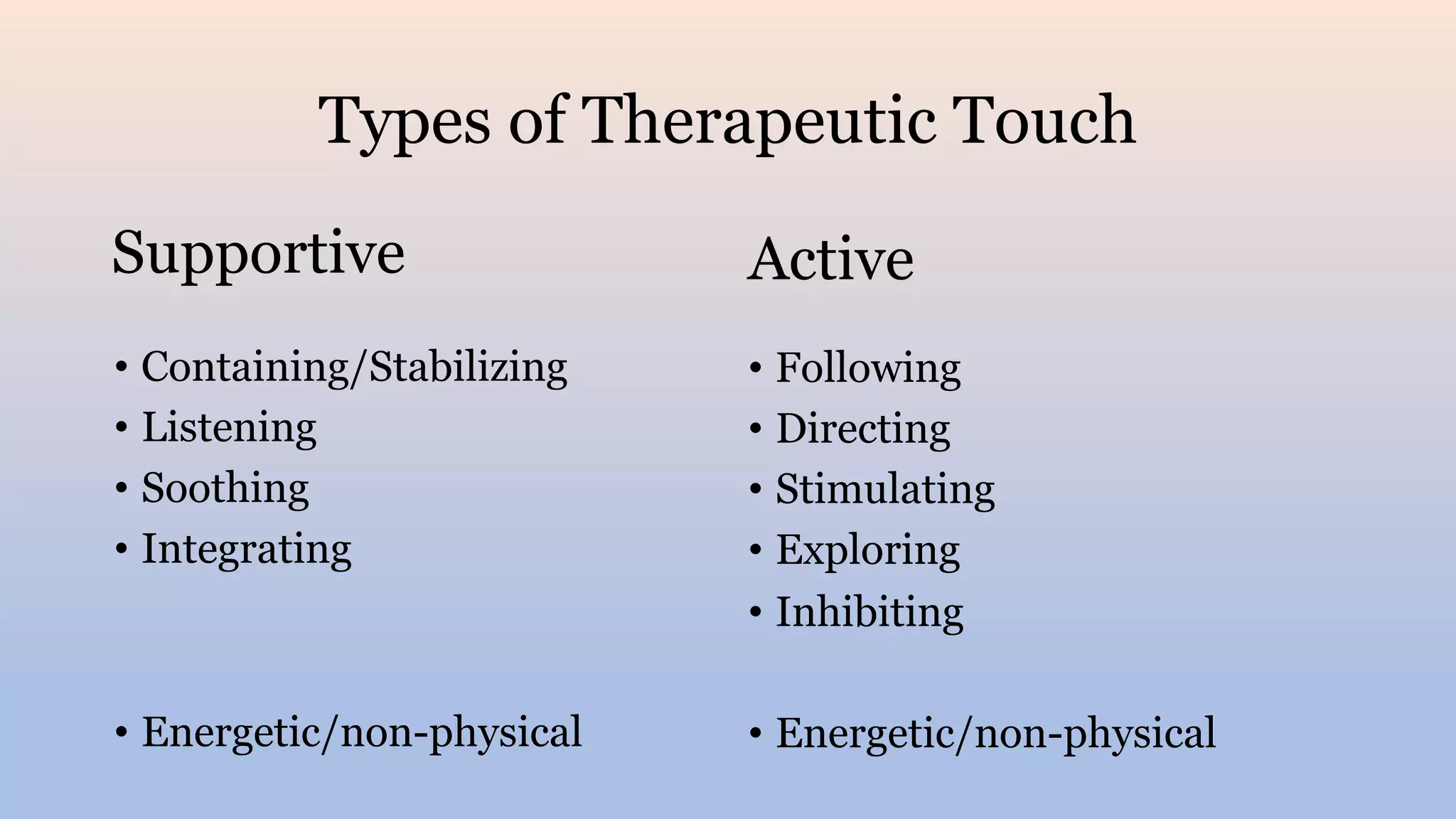 Types of Therapeutic Touch
Supportive
• Containing/Stabilizing
• Listening
• Soothing
• Integrating
• Energetic/non-physical
Active
• Following
• Directing
• Stimulating
• Exploring
• Inhibiting
• Energetic/non-physical
 