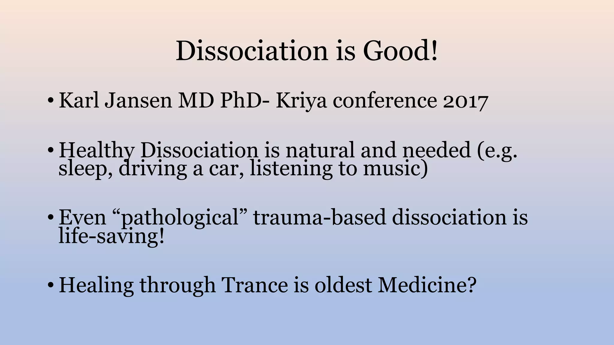 Dissociation is Good!
• Karl Jansen MD PhD- Kriya conference 2017
• Healthy Dissociation is natural and needed (e.g.
sleep, driving a car, listening to music)
• Even “pathological” trauma-based dissociation is
life-saving!
• Healing through Trance is oldest Medicine?
 