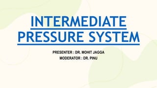 INTERMEDIATE
PRESSURE SYSTEM
PRESENTER : DR. MOHIT JAGGA
MODERATOR : DR. PINU
 