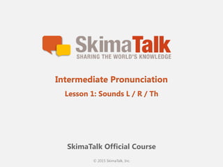 © 2015 SkimaTalk, Inc.
SkimaTalk Official Course
Intermediate Pronunciation
Lesson 1: Sounds L / R / Th
 