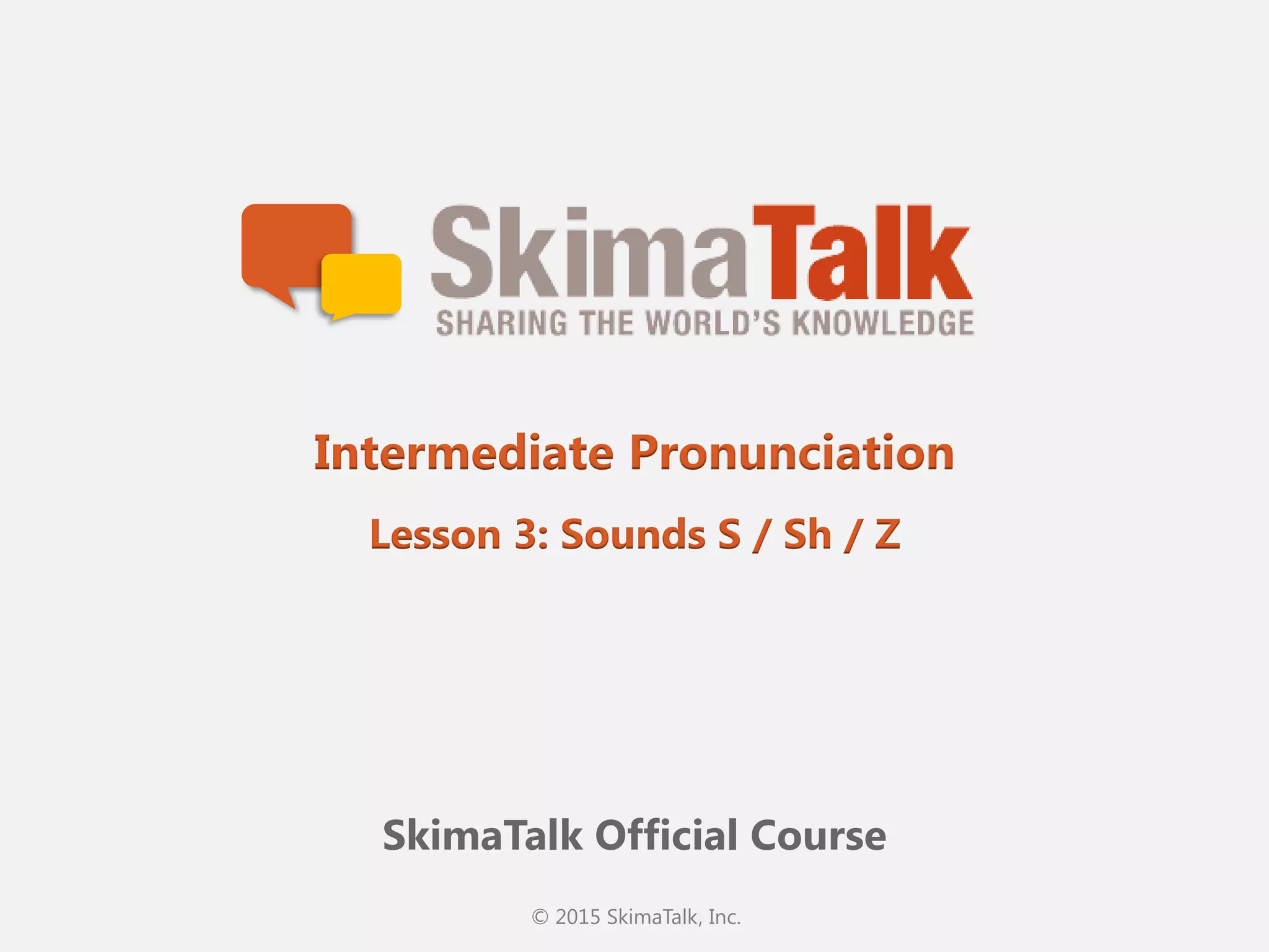 © 2015 SkimaTalk, Inc.
SkimaTalk Official Course
Intermediate Pronunciation
Lesson 3: Sounds S / Sh / Z