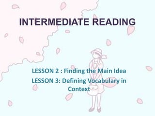 INTERMEDIATE READING




  LESSON 2 : Finding the Main Idea
  LESSON 3: Defining Vocabulary in
               Context
 
