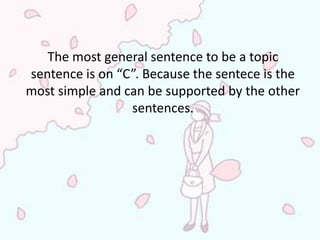 The most general sentence to be a topic
sentence is on “C”. Because the sentece is the
most simple and can be supported by the other
                 sentences.
 