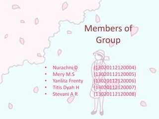 Members of
                       Group

•   Nurachni D        (13020112120004)
•   Mery M.S          (13020112120005)
•   Yanlita Frenty    (13020112120006)
•   Titis Dyah H      (13020112120007)
•   Stevani A R       (13020112120008)
 