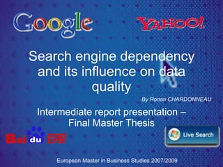 Search engine dependency
 and its influence on data
           quality
                                    By Ronan CHARDONNEAU

 Intermediate report presentation –
        Final Master Thesis


     European Master in Business Studies 2007/2009
 