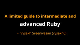 A limited guide to intermediate and
advanced Ruby
- Vysakh Sreenivasan (vysakh0)
 
