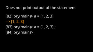 [82] pry(main)> a = [1, 2, 3]
=> [1, 2, 3]
[83] pry(main)> a = [1, 2, 3] ;
[84] pry(main)>
Does not print output of the statement
 