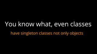 have singleton classes not only objects
You know what, even classes
 
