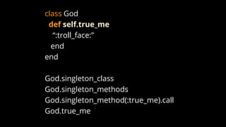 class God
def self.true_me
“:troll_face:”
end
end
God.singleton_class
God.singleton_methods
God.singleton_method(:true_me).call
God.true_me
 