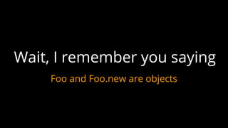Foo and Foo.new are objects
Wait, I remember you saying
 