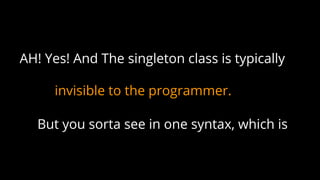 invisible to the programmer.
AH! Yes! And The singleton class is typically
But you sorta see in one syntax, which is
 