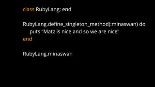 class RubyLang; end
RubyLang.define_singleton_method(:minaswan) do
puts “Matz is nice and so we are nice”
end
RubyLang.minaswan
 