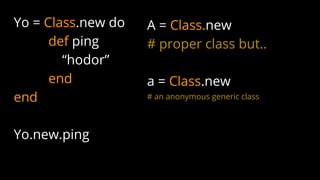 Yo = Class.new do
def ping
“hodor”
end
end
Yo.new.ping
A = Class.new
# proper class but..
a = Class.new
# an anonymous generic class
 