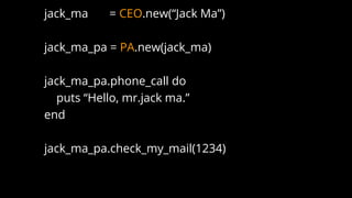 jack_ma = CEO.new(“Jack Ma”)
jack_ma_pa = PA.new(jack_ma)
jack_ma_pa.phone_call do
puts “Hello, mr.jack ma.”
end
jack_ma_pa.check_my_mail(1234)
 