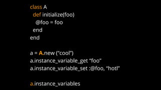 class A
def initialize(foo)
@foo = foo
end
end
a = A.new (“cool”)
a.instance_variable_get “foo”
a.instance_variable_set :@foo, “hotl”
a.instance_variables
 