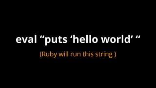 (Ruby will run this string )
eval “puts ‘hello world’ “
 