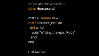 # Can also be written as
class Human;end
matz = Human.new
matz.instance_eval do
def write
puts “Writing the epic: Ruby”
end
end
matz.write
 
