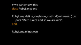 # we earlier saw this
class RubyLang; end
RubyLang.define_singleton_method(:minaswan) do
puts “Matz is nice and so we are nice”
end
RubyLang.minaswan
 