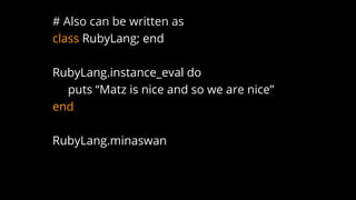 # Also can be written as
class RubyLang; end
RubyLang.instance_eval do
puts “Matz is nice and so we are nice”
end
RubyLang.minaswan
 