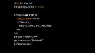 class Person; end
Person.new.name #=> ERROR
Person.class_eval do
attr_accessor :name
def trumpet
puts “Me..me...me… #{name}”
end
end
person = Person.new
person.name = “Narcissis”
person.trumpet
 