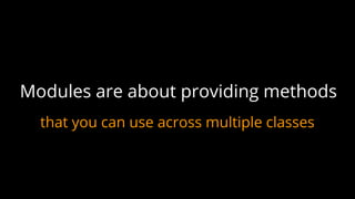 that you can use across multiple classes
Modules are about providing methods
 