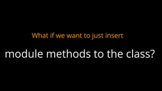 What if we want to just insert
module methods to the class?
 
