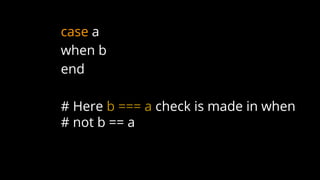 case a
when b
end
# Here b === a check is made in when
# not b == a
 