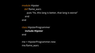 module Hipster
def flame_wars
puts “Yo, this lang is better, that lang is worse”
end
end
class HipsterProgrammer
include Hipster
end
me = HipsterProgrammer.new
me.flame_wars
 