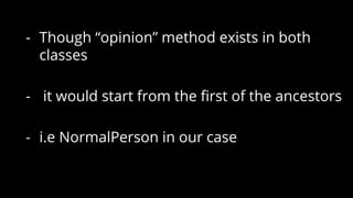 - Though “opinion” method exists in both
classes
- it would start from the first of the ancestors
- i.e NormalPerson in our case
 