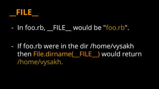 - In foo.rb, __FILE__ would be "foo.rb".
- If foo.rb were in the dir /home/vysakh
then File.dirname(__FILE__) would return
/home/vysakh.
__FILE__
 