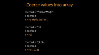 Coerce values into array
coerced = *"Hello World"
p coerced
# => ["Hello World"]
coerced = *nil
p coerced
# => []
coerced = *(1..3)
p coerced
# => [1, 2, 3]
 