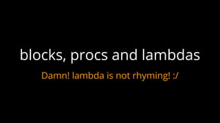 Damn! lambda is not rhyming! :/
blocks, procs and lambdas
 