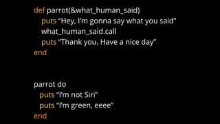 def parrot(&what_human_said)
puts “Hey, I’m gonna say what you said”
what_human_said.call
puts “Thank you. Have a nice day”
end
parrot do
puts “I’m not Siri”
puts “I’m green, eeee”
end
 