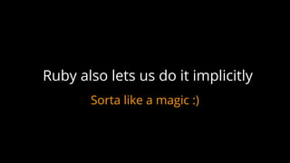 Sorta like a magic :)
Ruby also lets us do it implicitly
 