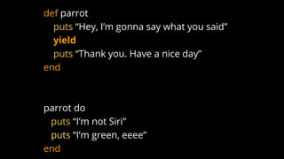 def parrot
puts “Hey, I’m gonna say what you said”
yield
puts “Thank you. Have a nice day”
end
parrot do
puts “I’m not Siri”
puts “I’m green, eeee”
end
 