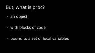 But, what is proc?
- an object
- with blocks of code
- bound to a set of local variables
 