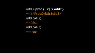 odd = proc { |x| x.odd? }
=> #<Proc:0xb8c1c6d8>
odd.call(2)
=> false
odd.call(3)
=> true
 
